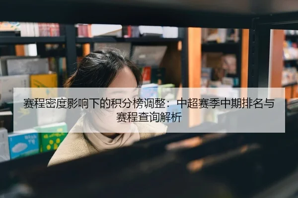 赛程密度影响下的积分榜调整：中超赛季中期排名与赛程查询解析