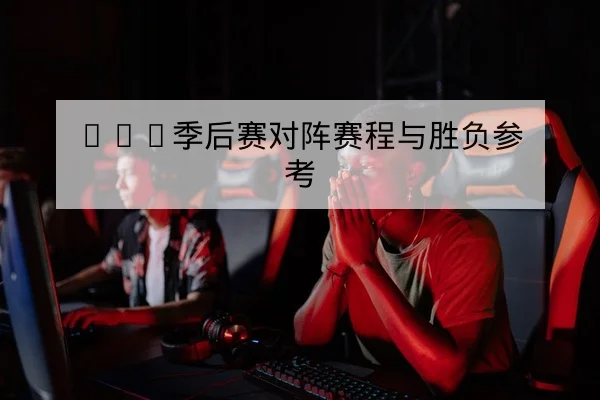 LPL季后赛对阵赛程与胜负参考