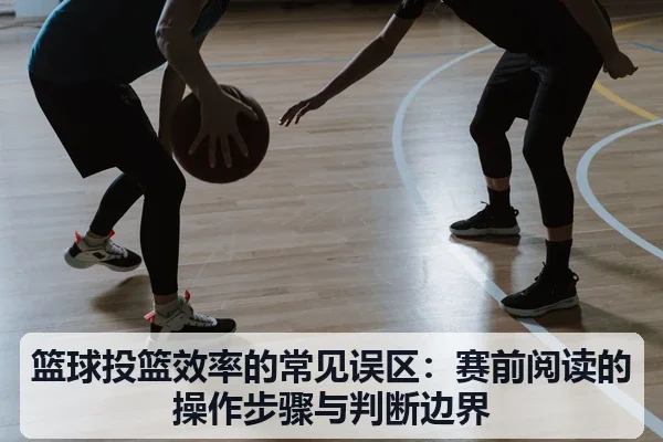 篮球投篮效率的常见误区：赛前阅读的操作步骤与判断边界